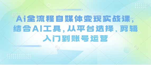 Ai全流程自媒体变现实战课，结合AI工具，从平台选择、剪辑入门到账号运营——大叔资源库创业项目网-大叔资源库-资源-项目-副业-兼职-创业-大叔的库-大叔的库