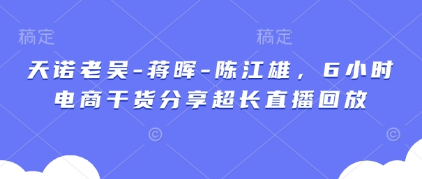 天诺老吴-蒋晖-陈江雄，6小时电商干货分享超长直播回放——大叔资源库创业项目网-大叔资源库-资源-项目-副业-兼职-创业-大叔的库-大叔的库