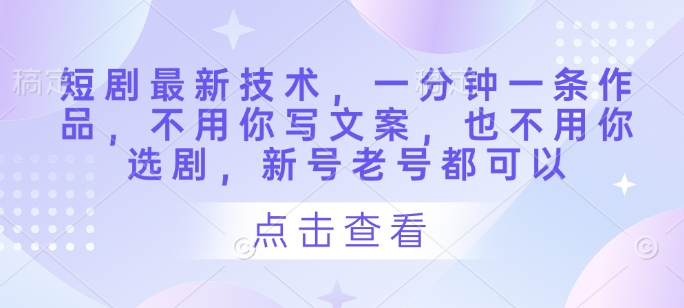 短剧最新技术，一分钟一条作品，不用你写文案，也不用你选剧，新号老号都可以——大叔资源库创业项目网-大叔资源库-资源-项目-副业-兼职-创业-大叔的库-大叔的库