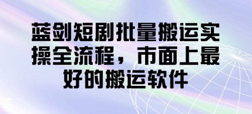 蓝剑短剧批量搬运实操全流程，市面上最好的搬运软件——大叔资源库创业项目网-大叔资源库-资源-项目-副业-兼职-创业-大叔的库-大叔的库