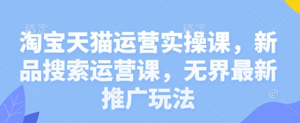 淘宝天猫运营实操课，新品搜索运营课，无界最新推广玩法——大叔资源库创业项目网-大叔资源库-资源-项目-副业-兼职-创业-大叔的库-大叔的库