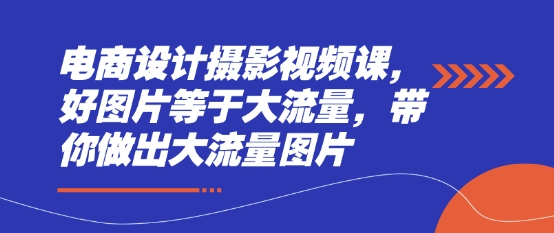 电商设计摄影视频课，好图片等于大流量，带你做出大流量图片——大叔资源库创业项目网-大叔资源库-资源-项目-副业-兼职-创业-大叔的库-大叔的库