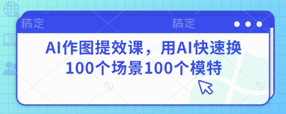 AI作图提效课，用AI快速换100个场景100个模特——大叔资源库创业项目网-大叔资源库-资源-项目-副业-兼职-创业-大叔的库-大叔的库