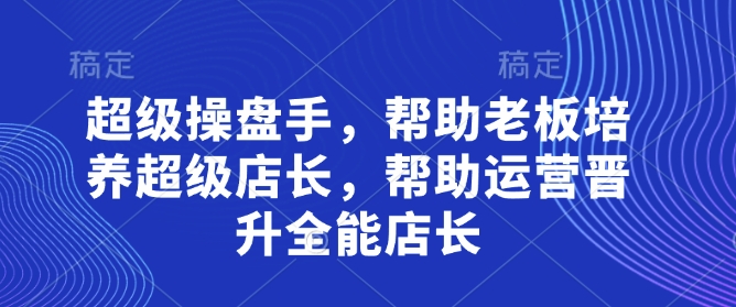 超级操盘手，​帮助老板培养超级店长，帮助运营晋升全能店长——大叔资源库创业项目网-大叔资源库-资源-项目-副业-兼职-创业-大叔的库-大叔的库