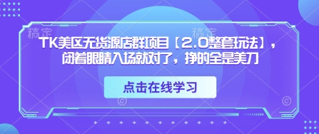 TK美区无货源店群项目【2.0整套玩法】，闭着眼睛入场就对了，挣的全是美刀——大叔资源库创业项目网-大叔资源库-资源-项目-副业-兼职-创业-大叔的库-大叔的库