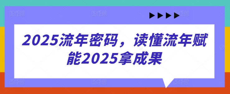 2025流年密码，读懂流年赋能2025拿成果——大叔资源库创业项目网-大叔资源库-资源-项目-副业-兼职-创业-大叔的库-大叔的库