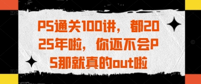 PS通关100讲，都2025年啦，你还不会PS那就真的out啦——大叔资源库创业项目网-大叔资源库-资源-项目-副业-兼职-创业-大叔的库-大叔的库