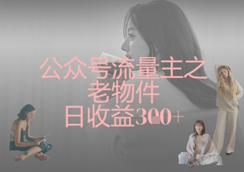 公众号流量主之老物件日收益300+——大叔资源库创业项目网-大叔资源库-资源-项目-副业-兼职-创业-大叔的库-大叔的库