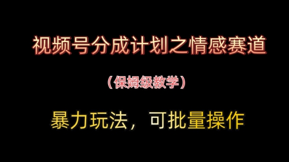视频号分成计划之情感赛道暴力玩法，可批量操作，保姆级教学——大叔资源库创业项目网-大叔资源库-资源-项目-副业-兼职-创业-大叔的库-大叔的库