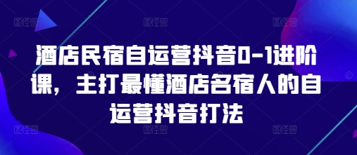 酒店民宿自运营抖音0-1进阶课，主打最懂酒店名宿人的自运营抖音打法——大叔资源库创业项目网-大叔资源库-资源-项目-副业-兼职-创业-大叔的库-大叔的库