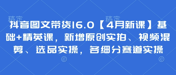 抖音图文带货16.0【4月新课】基础+精英课，新增原创实拍、视频混剪、选品实操，各细分赛道实操——大叔资源库创业项目网-大叔资源库-资源-项目-副业-兼职-创业-大叔的库-大叔的库