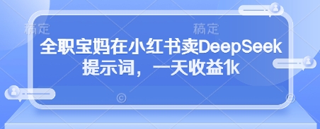 全职宝妈在小红书卖DeepSeek提示词，一天收益1k——大叔资源库创业项目网-大叔资源库-资源-项目-副业-兼职-创业-大叔的库-大叔的库