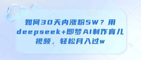 如何30天内涨粉5W？用deepseek+即梦AI制作育儿视频，轻松月入过w——大叔资源库创业项目网-大叔资源库-资源-项目-副业-兼职-创业-大叔的库-大叔的库