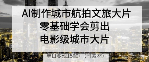 AI制作城市航拍文旅大片，零基础学会剪出电影级城市大片，单日变现多张——大叔资源库创业项目网-大叔资源库-资源-项目-副业-兼职-创业-大叔的库-大叔的库