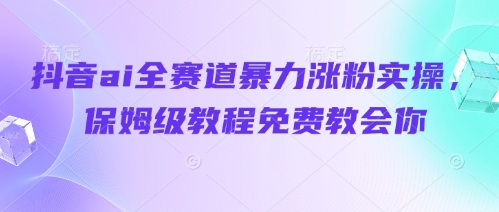 抖音ai全赛道暴力涨粉实操，保姆级教程免费教会你——大叔资源库创业项目网-大叔资源库-资源-项目-副业-兼职-创业-大叔的库-大叔的库