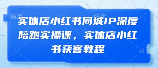 实体店小红书同城IP深度陪跑实操课，实体店小红书获客教程——大叔资源库创业项目网-大叔资源库-资源-项目-副业-兼职-创业-大叔的库-大叔的库