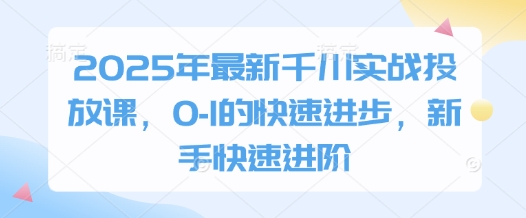2025年最新千川实战投放课，0-1的快速进步，新手快速进阶——大叔资源库创业项目网-大叔资源库-资源-项目-副业-兼职-创业-大叔的库-大叔的库