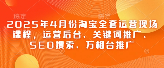 2025年4月份淘宝全套运营现场课程，运营后台、关键词推广、SEO搜索、万相台推广——大叔资源库创业项目网-大叔资源库-资源-项目-副业-兼职-创业-大叔的库-大叔的库