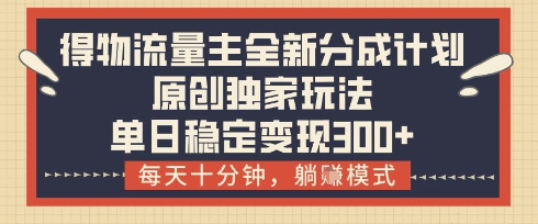 得物流量主全新分成计划模式，原创独家玩法，每天十分钟，躺挣模式，单日稳定变现3张+【揭秘】——大叔资源库创业项目网-大叔资源库-资源-项目-副业-兼职-创业-大叔的库-大叔的库