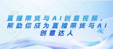 直播带货与AI创意视频，帮助你成为直播带货与AI创意达人——大叔资源库创业项目网-大叔资源库-资源-项目-副业-兼职-创业-大叔的库-大叔的库