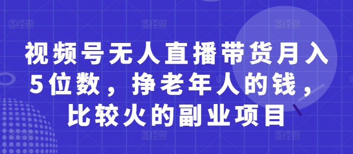 视频号无人直播带货月入5位数，挣老年人的钱，比较火的副业项目——大叔资源库创业项目网-大叔资源库-资源-项目-副业-兼职-创业-大叔的库-大叔的库
