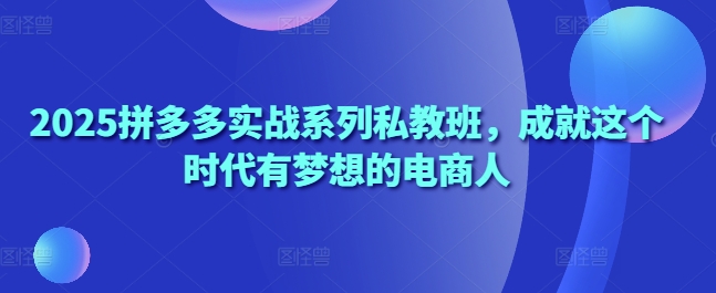 2025拼多多实战系列私教班，成就这个时代有梦想的电商人——大叔资源库创业项目网-大叔资源库-资源-项目-副业-兼职-创业-大叔的库-大叔的库