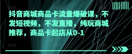 抖音商城商品卡流量爆破课，不发短视频，不发直播，纯玩商城推荐，商品卡起店从0-1——大叔资源库创业项目网-大叔资源库-资源-项目-副业-兼职-创业-大叔的库-大叔的库