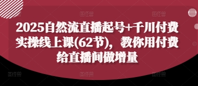 2025自然流直播起号+千川付费实操线上课(62节)，教你用付费给直播间做增量——大叔资源库创业项目网-大叔资源库-资源-项目-副业-兼职-创业-大叔的库-大叔的库