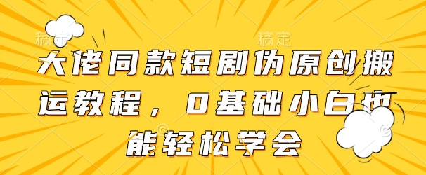 大佬同款短剧伪原创搬运方法，0基础小白也能轻松学会——大叔资源库创业项目网-大叔资源库-资源-项目-副业-兼职-创业-大叔的库-大叔的库