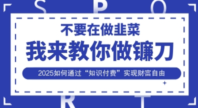 韭菜生涯终结者，我来教你做镰刀，2025如何通过“知识付费”实现财F自由【揭秘】——大叔资源库创业项目网-大叔资源库-资源-项目-副业-兼职-创业-大叔的库-大叔的库