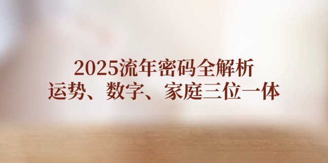 （14466期）2025流年密码全解析，运势、数字、家庭三位一体_大叔资源库创业项目网-大叔资源库-资源-项目-副业-兼职-创业-大叔的库-大叔的库