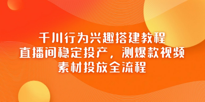 （14444期）千川行为兴趣搭建教程，直播间稳定投产，测爆款视频，素材投放全流程_大叔资源库创业项目网-大叔资源库-资源-项目-副业-兼职-创业-大叔的库-大叔的库