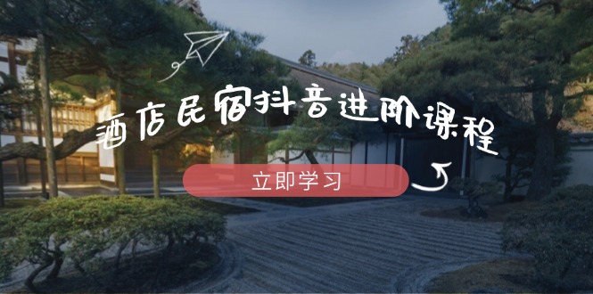 （14470期）酒店民宿抖音进阶课程，掌握流量渠道与推流逻辑，打造爆款内容_大叔资源库创业项目网-大叔资源库-资源-项目-副业-兼职-创业-大叔的库-大叔的库