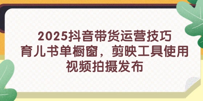 （14446期）2025抖音带货运营技巧，育儿书单橱窗，剪映工具使用，视频拍摄发布_大叔资源库创业项目网-大叔资源库-资源-项目-副业-兼职-创业-大叔的库-大叔的库