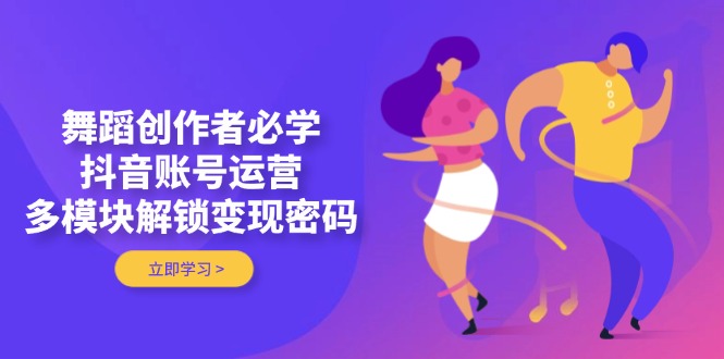 （14501期）舞蹈创作者必学，抖音账号运营，多模块解锁变现密码_大叔资源库创业项目网-大叔资源库-资源-项目-副业-兼职-创业-大叔的库-大叔的库