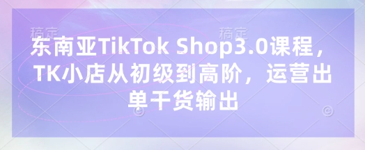东南亚TikTok Shop3.0课程，TK小店​从初级到高阶，运营出单干货输出——大叔资源库创业项目网-大叔资源库-资源-项目-副业-兼职-创业-大叔的库-大叔的库