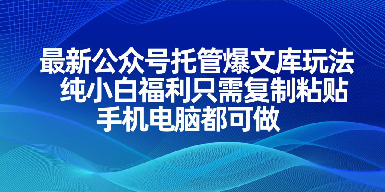 （14235期）最新公众号托管爆文库玩法，纯小白福利只需复制粘贴，手机电脑都可做_大叔资源库创业项目网-大叔资源库-资源-项目-副业-兼职-创业-大叔的库-大叔的库