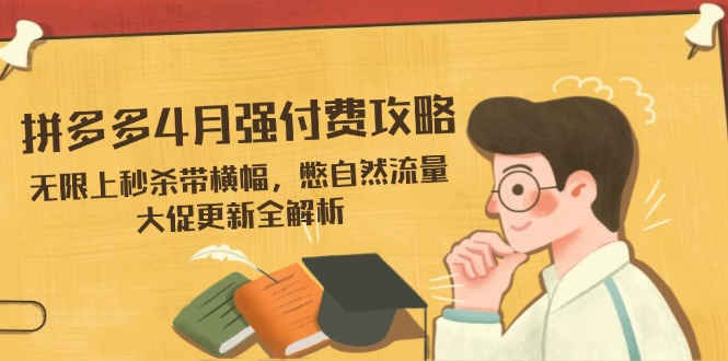 （14379期）拼多多4月强付费攻略，无限上秒杀带横幅，憋自然流量，大促更新全解析_大叔资源库创业项目网-大叔资源库-资源-项目-副业-兼职-创业-大叔的库-大叔的库