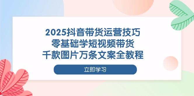 （14381期）2025抖音带货运营技巧，零基础学短视频带货，千款图片万条文案全教程_大叔资源库创业项目网-大叔资源库-资源-项目-副业-兼职-创业-大叔的库-大叔的库