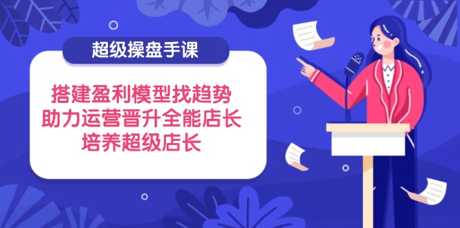 （14431期）超级操盘手课，搭建盈利模型找趋势，助力运营晋升全能店长，培养超级店长_大叔资源库创业项目网-大叔资源库-资源-项目-副业-兼职-创业-大叔的库-大叔的库