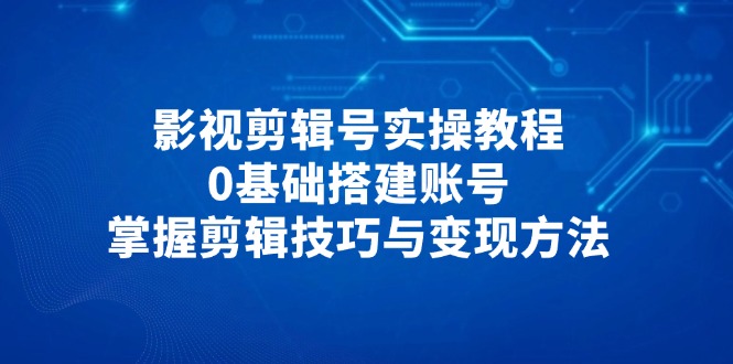 （14557期）影视剪辑号实操教程，0基础搭建账号，掌握剪辑技巧与变现方法_大叔资源库创业项目网-大叔资源库-资源-项目-副业-兼职-创业-大叔的库-大叔的库