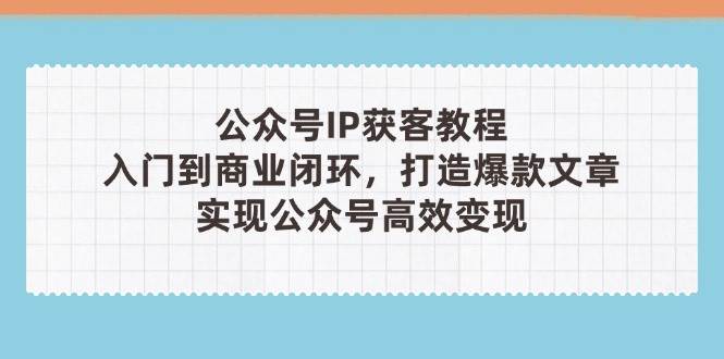 公众号IP获客教程(第3期)，从入门到商业闭环，打造爆款文章，实现公众号高效变现_大叔资源库-大叔资源库-资源-项目-副业-兼职-创业-大叔的库-大叔的库