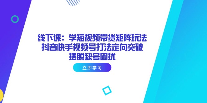 （14433期）线下课：学短视频带货矩阵玩法 抖音快手视频号打法定向突破，摆脱缺号困扰_大叔资源库创业项目网-大叔资源库-资源-项目-副业-兼职-创业-大叔的库-大叔的库