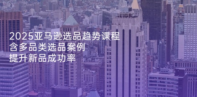 （14434期）2025亚马逊选品趋势课程，含多品类选品案例，提升新品成功率_大叔资源库创业项目网-大叔资源库-资源-项目-副业-兼职-创业-大叔的库-大叔的库