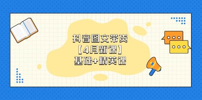 抖音图文带货，基础课+精英课：0基础小白掌握各赛道带货技巧【4月新课】_大叔资源库-大叔资源库-资源-项目-副业-兼职-创业-大叔的库-大叔的库