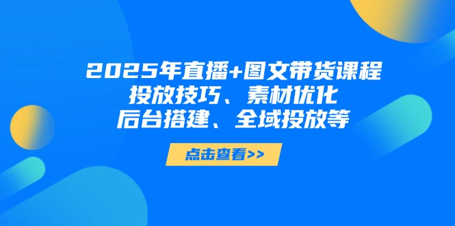 （14397期）2025年直播+图文带货课程，投放技巧、素材优化、后台搭建、全域投放等_大叔资源库创业项目网-大叔资源库-资源-项目-副业-兼职-创业-大叔的库-大叔的库