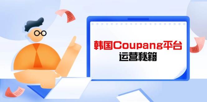 韩国Coupang平台运营秘籍，酷胖卖家必修课，助力卖家提升平台竞争力_大叔资源库-大叔资源库-资源-项目-副业-兼职-创业-大叔的库-大叔的库