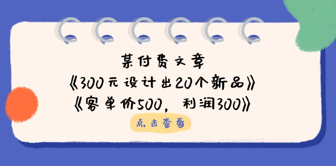 （14209期）某付费文章：《300元设计出20个新品》+《客单价500，利润300》_大叔资源库创业项目网-大叔资源库-资源-项目-副业-兼职-创业-大叔的库-大叔的库