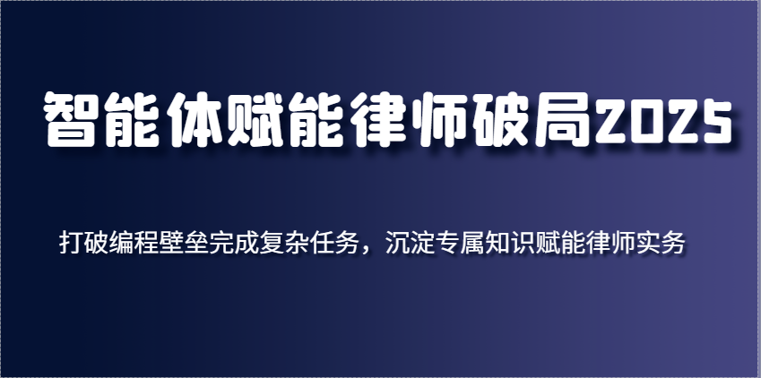 智能体赋能律师破局2025，打破编程壁垒完成复杂任务，沉淀专属知识赋能律师实务_大叔资源库-大叔资源库-资源-项目-副业-兼职-创业-大叔的库-大叔的库