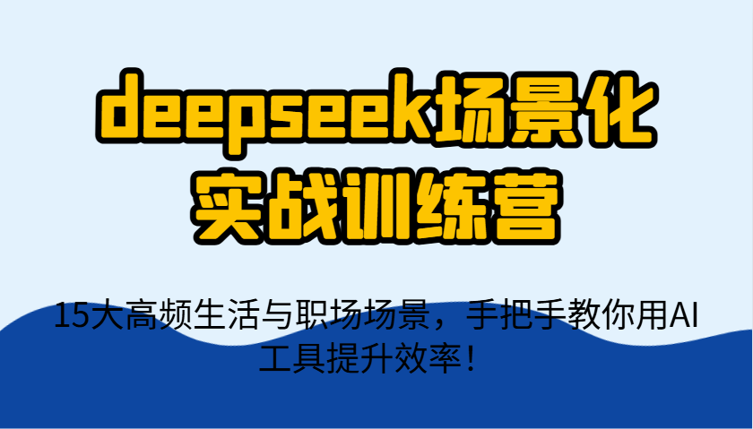 deepseek场景化实战训练营，15大高频生活与职场场景，手把手教你用AI工具提升效率！_大叔资源库-大叔资源库-资源-项目-副业-兼职-创业-大叔的库-大叔的库